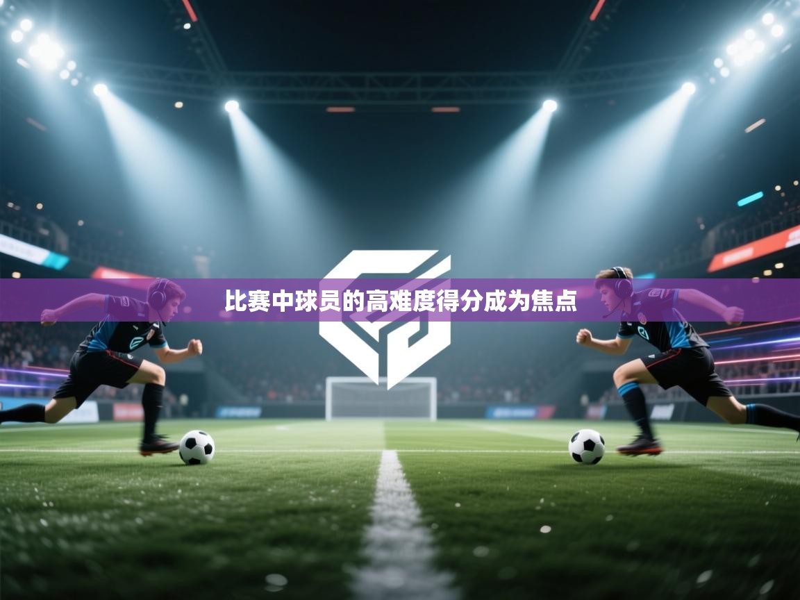 比赛中球员的高难度得分成为焦点  第1张